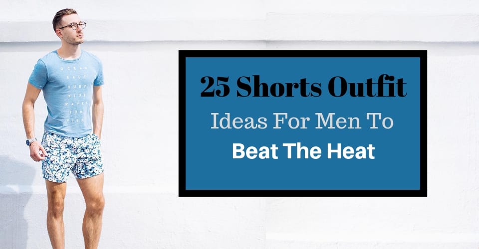 25 Shorts Outfit Ideas For Men To Beat The Heat