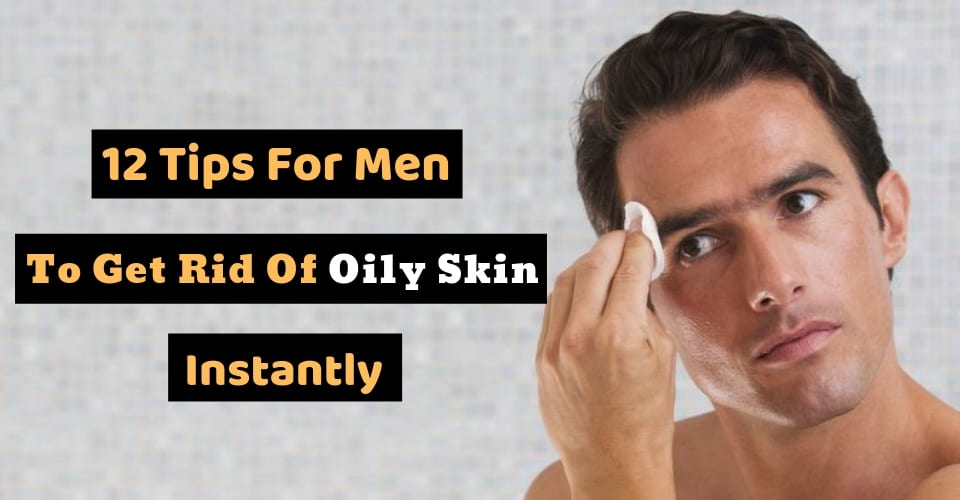 12 Tips For Men To Get Rid Of Oily Skin Instantly!