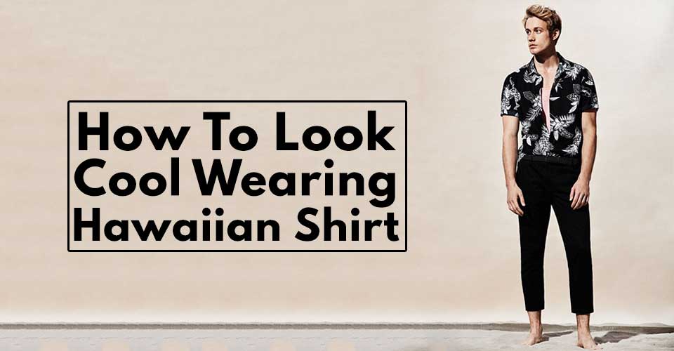 How To Look Cool Wearing Hawaiian Shirts