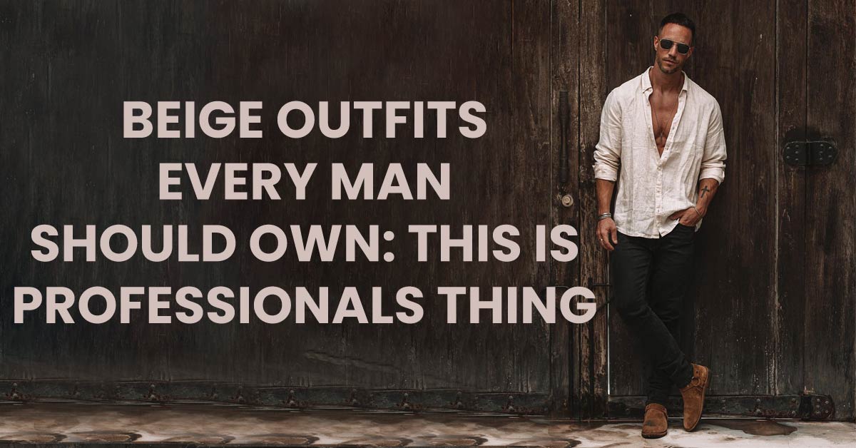 beige outfits every man should own, this is the professionals thing